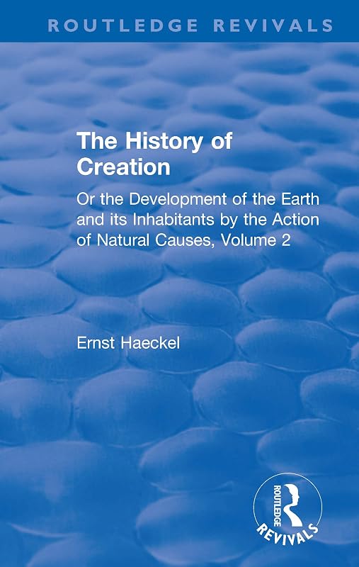 The History of Creation: Or the Development of the Earth and its Inhabitants by the Action of Natural Causes, Volume 2 (Routledge Revivals) by Ernst Haeckel
