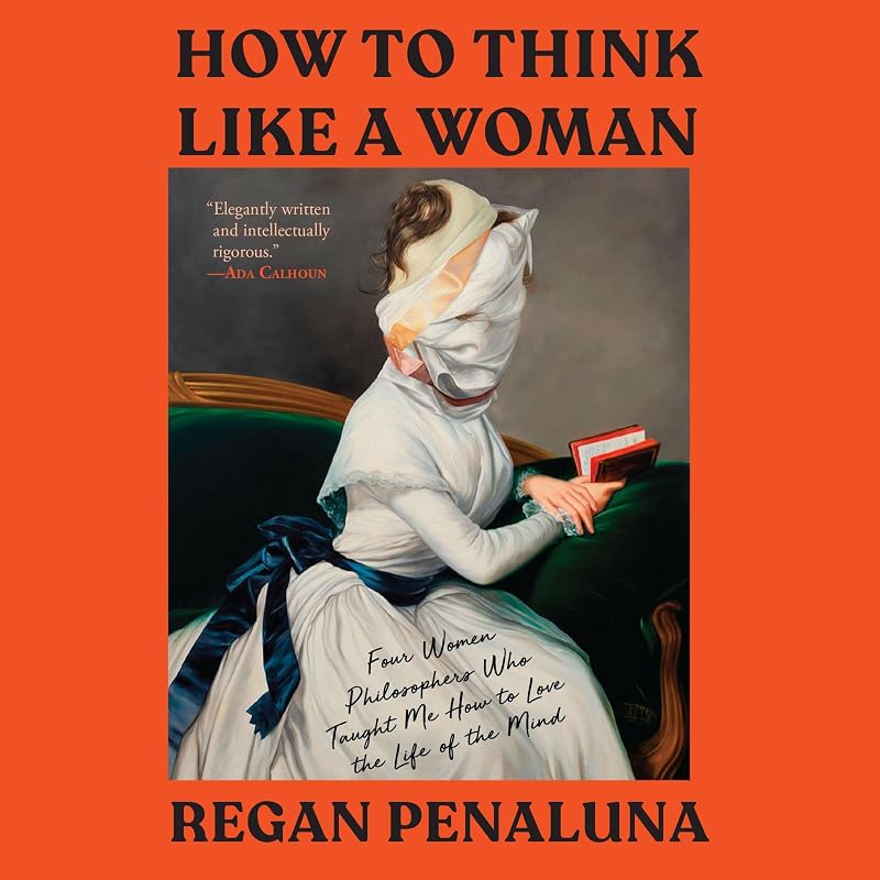 How to Think Like a Woman: Four Women Philosophers Who Taught Me How to Love the Life of the Mind by Regan Penaluna