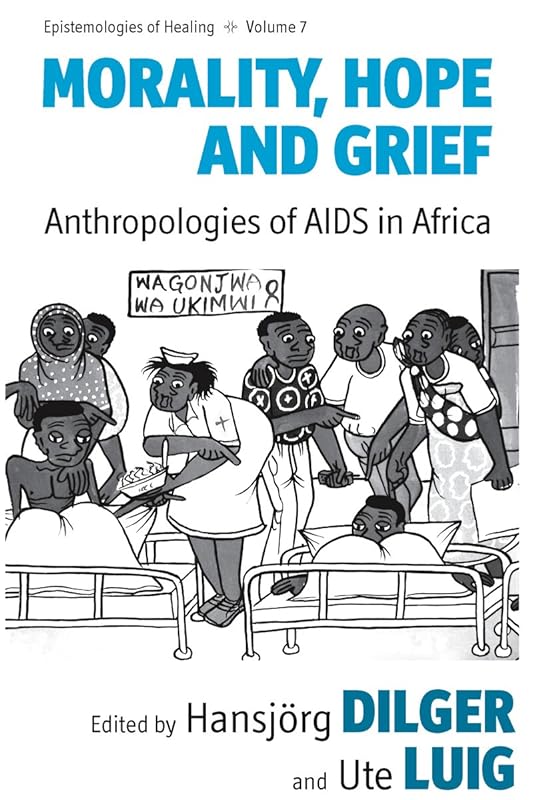 Morality, Hope and Grief: Anthropologies of AIDS in Africa (Epistemologies of Healing, 7) by Hansjörg Dilger