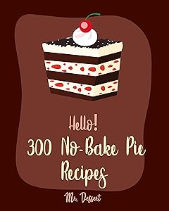 Hello! 300 No-Bake Pie Recipes: Best No-Bake Pie Cookbook Ever For Beginners [White Chocolate Cookbook, Fruit Pie Cookbook, Southern Pie Cookbook, Pie Tart Recipe, Pie Crust Recipes] [Book 1]