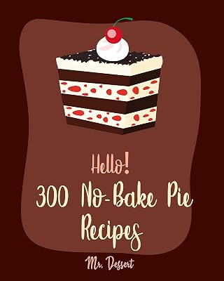 Hello! 300 No-Bake Pie Recipes: Best No-Bake Pie Cookbook Ever For Beginners [White Chocolate Cookbook, Fruit Pie Cookbook, Southern Pie Cookbook, Pie Tart Recipe, Pie Crust Recipes] [Book 1]