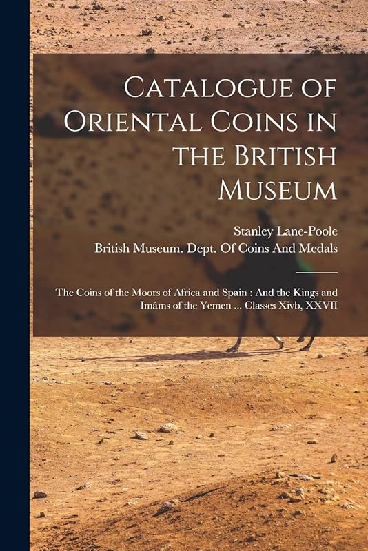 Catalogue of Oriental Coins in the British Museum: The Coins of the Moors of Africa and Spain: And the Kings and Imáms of the Yemen ... Classes Xivb, XXVII by Stanley Lane-Poole