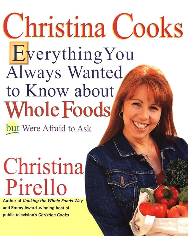 Christina Cooks: Everything You Always Wanted to Know About Whole Foods But Were Afraid to Ask: A Cookbook by Christina Pirello