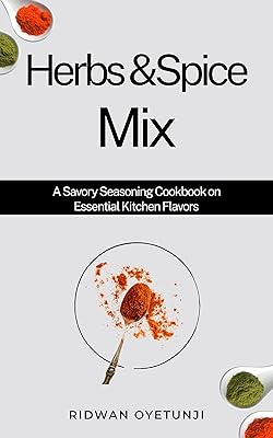 Herbs & Spice Mix: A Savory Seasoning Cookbook on Essential Kitchen Flavors