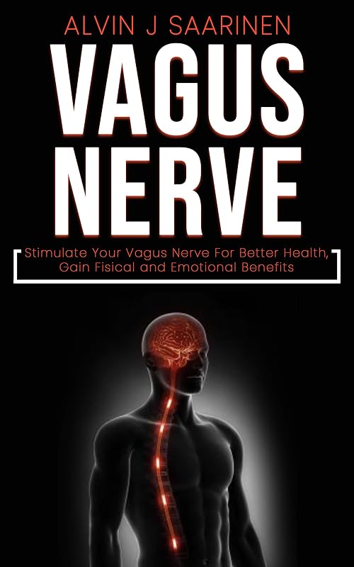 VAGUS NERVE: Stimulate Your Vagus Nerve For Better Health, Gain Fisical and Emotional Benefits by Alvin J Saarinen