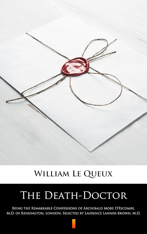 The Death-Doctor: Being the Remarkable Confessions of Archibald More D'Escombe, M.D. of Kensington, London, Selected by Laurence Lanner-Brown, M.D. by William Le Queux