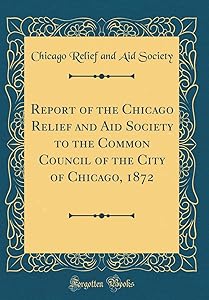 Report of the Chicago Relief and Aid Society to the Common Council of the City of Chicago, 1872 (Classic Reprint)