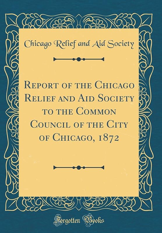Report of the Chicago Relief and Aid Society to the Common Council of the City of Chicago, 1872 (Classic Reprint) by Michigan Historical Reprint Series