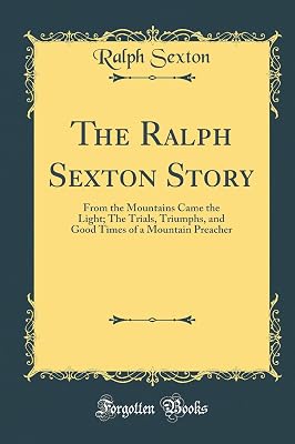 The Ralph Sexton Story: From the Mountains Came the Light; The Trials, Triumphs, and Good Times of a Mountain Preacher (Classic Reprint)