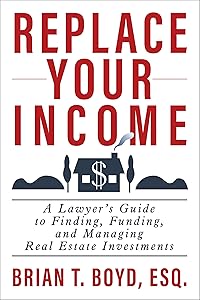 Replace Your Income: A Lawyer's Guide to Finding, Funding, and Managing Real Estate Investments by Brian T Boyd
