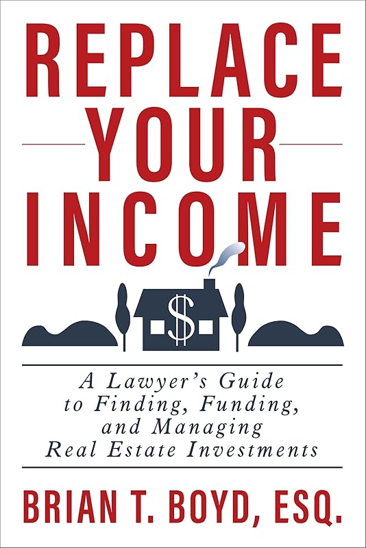 Replace Your Income: A Lawyer's Guide to Finding, Funding, and Managing Real Estate Investments by Brian T Boyd