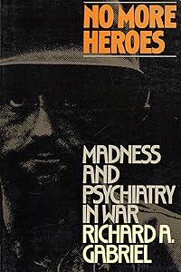 No More Heroes: Madness and Psychiatry In War by Richard A. Gabriel