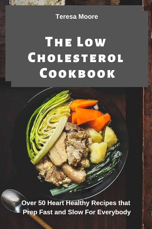The Low Cholesterol Cookbook: Over 50 Heart Healthy Recipes that Prep Fast and Slow For Everybody (Delicious Recipes) by Teresa Moore