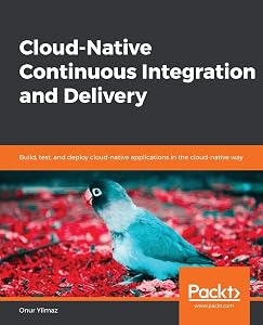 Cloud-Native Continuous Integration and Delivery: Build, test, and deploy cloud-native applications in the cloud-native way by Onur Yilmaz