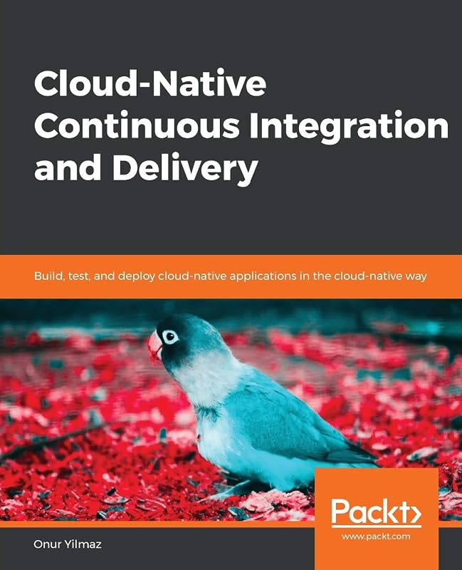 Cloud-Native Continuous Integration and Delivery: Build, test, and deploy cloud-native applications in the cloud-native way by Onur Yilmaz