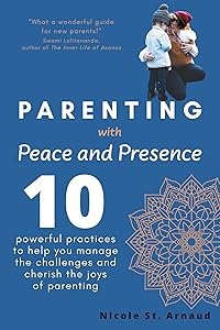 Parenting with Peace and Presence: Ten Powerful Practices to Help You Manage the Challenges and Cherish the Joys of Parenting by Nicole St. Arnaud