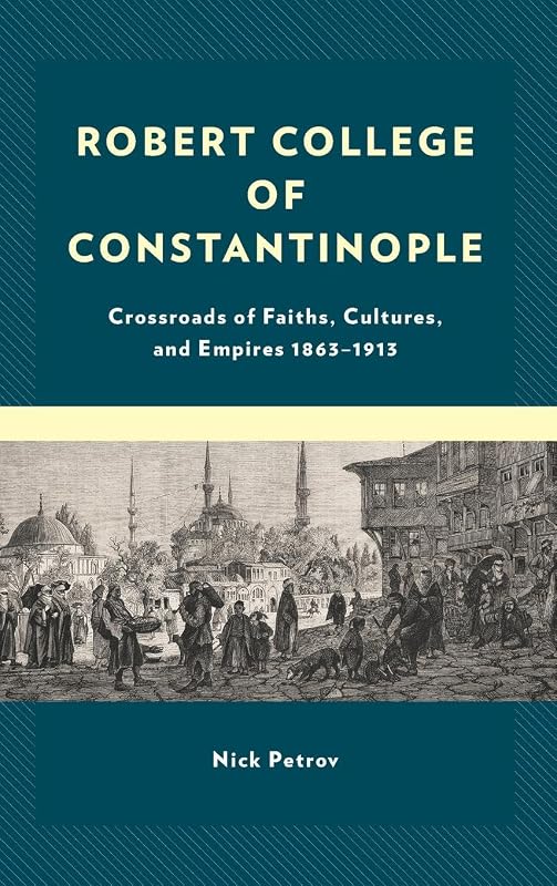 Robert College of Constantinople: Crossroads of Faiths, Cultures, and Empires 1863–1913 by Nick Petrov