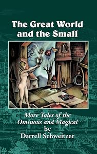 The Great World and the Small: More Tales of the Ominous and Magical by Darrell Schweitzer