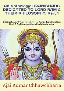 An Anthology: UPANISHADS DEDICATED TO LORD RAM & THEIR PHILOSOPHY: Part 1: Original Sanskrit Text, verse-by-verse Roman Transliteration, Hindi & English exposition with elaborate notes. by Sri Ajai Kumar Chhawchharia