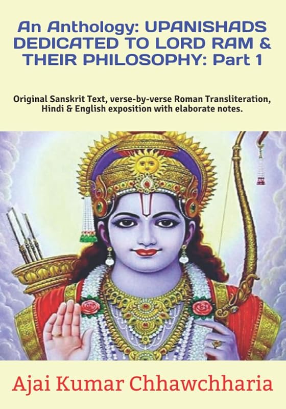 An Anthology: UPANISHADS DEDICATED TO LORD RAM & THEIR PHILOSOPHY: Part 1: Original Sanskrit Text, verse-by-verse Roman Transliteration, Hindi & English exposition with elaborate notes. by Sri Ajai Kumar Chhawchharia