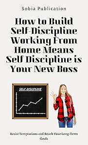 How to Build Self-Discipline: Working From Home Means Self Discipline is Your New Boss: Resist Temptations and Reach Your Long-Term Goals
