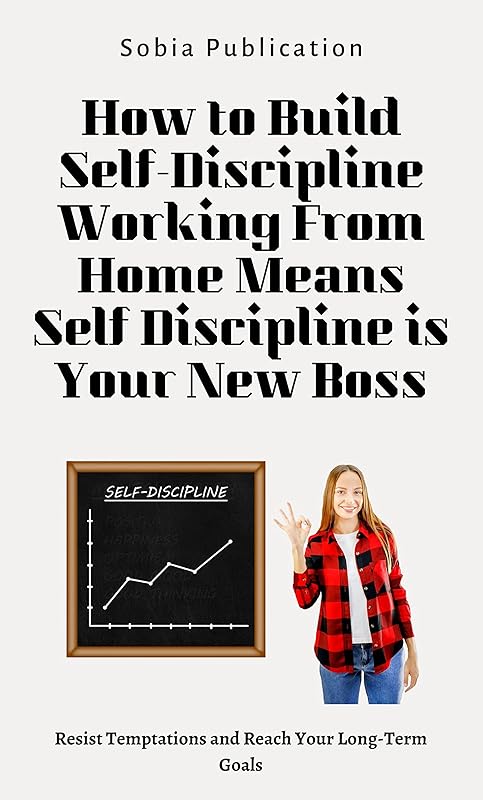 How to Build Self-Discipline: Working From Home Means Self Discipline is Your New Boss: Resist Temptations and Reach Your Long-Term Goals by Sobia Publication
