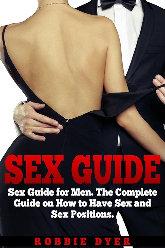 Sex Guide: Sex Guide for Men. The Complete Guide on How to Have Sex and Sex Positions by Robbie Dyer