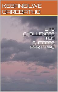 LIFE CHALLENGES TON SUCCESS PART TWO by KEBANEILWE  GAREBATHO