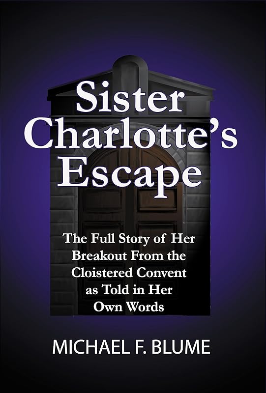 Sister Charlotte's Escape: The Full Story of Her Deliverance from the Cloistered Convent by Michael Blume