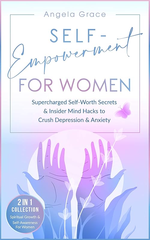 Self-Empowerment for Women: Supercharged Self-Worth Secrets & Insider Mind Hacks to Crush Depression & Anxiety (Spiritual Growth & Self-Awareness For Women - 2 in 1 Collection) by Angela Grace