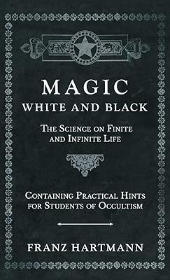 Magic, White and Black - The Science on Finite and Infinite Life - Containing Practical Hints for Students of Occultism