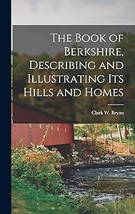The Book of Berkshire, Describing and Illustrating its Hills and Homes by Clark W Bryan