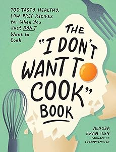The "I Don't Want to Cook" Book: 100 Tasty, Healthy, Low-Prep Recipes for When You Just Don't Want to Cook (I Don’t Want to Cook Series) by Alyssa Brantley