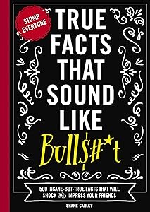True Facts That Sound Like Bull$#*t: 500 Insane-But-True Facts That Will Shock and Impress Your Friends (1) (Mind-Blowing True Facts) by Shane Carley