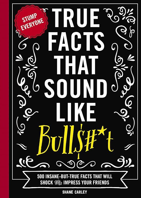 True Facts That Sound Like Bull$#*t: 500 Insane-But-True Facts That Will Shock and Impress Your Friends (1) (Mind-Blowing True Facts) by Shane Carley