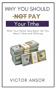 Why You Should Not Pay Your Tithe: What Your Pastor May Never Tell You About Tithes and Offering by Victor Ansor