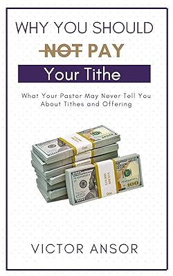 Why You Should Not Pay Your Tithe: What Your Pastor May Never Tell You About Tithes and Offering