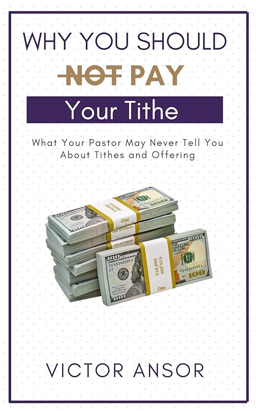 Why You Should Not Pay Your Tithe: What Your Pastor May Never Tell You About Tithes and Offering by Victor Ansor