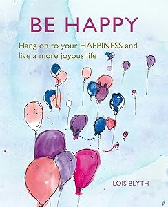 Be Happy: Hang on to your happiness and live a more joyous life by Lois Blyth