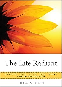 The Life Radiant: Create the Life You Want, A Hampton Roads Collection by Lilian Whiting