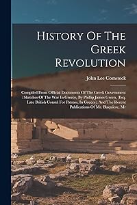 History Of The Greek Revolution: Compiled From Official Documents Of The Greek Government: Sketches Of The War In Greece, By Phillip James Green, ... The Recent Publications Of Mr. Blaquiere, Mr