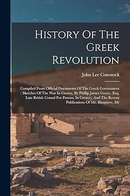 History Of The Greek Revolution: Compiled From Official Documents Of The Greek Government: Sketches Of The War In Greece, By Phillip James Green, ... The Recent Publications Of Mr. Blaquiere, Mr