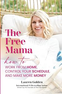 The Free Mama: How to Work From Home, Control Your Schedule, and Make More Money by Lauren Golden