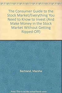 The Consumer Guide to the Stock Market/Everything You Need to Know to Invest (And Make Money in the Stock Market Without Getting Ripped-Off) by Marsha Bertrand