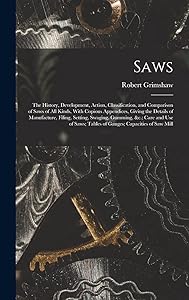 Saws: The History, Development, Action, Classification, and Comparison of Saws of All Kinds, With Copious Appendices, Giving the Details of ... Tables of Gauges; Capacities of Saw Mill