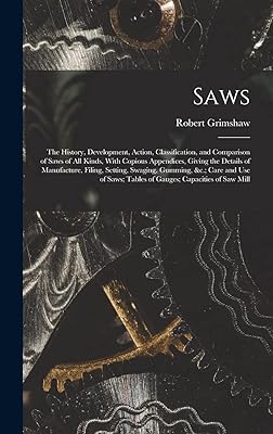 Saws: The History, Development, Action, Classification, and Comparison of Saws of All Kinds, With Copious Appendices, Giving the Details of ... Tables of Gauges; Capacities of Saw Mill