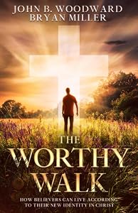 The Worthy Walk: How Believers Can Live According to Their New Identity in Christ by John B. Woodward