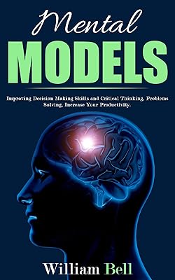Mental Models: Improving Decision Making Skills and Critical Thinking, Problems Solving, Increase Your Productivity.