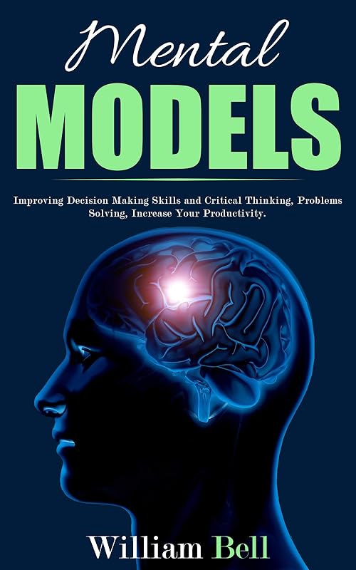 Mental Models: Improving Decision Making Skills and Critical Thinking, Problems Solving, Increase Your Productivity. by William Bell
