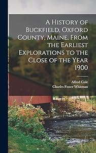 A History of Buckfield, Oxford County, Maine, From the Earliest Explorations to the Close of the Year 1900 by Alfred 1843-1913 Cole